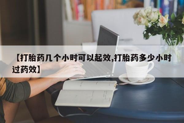 卖正品米索前列醇片微信【打胎药几个小时可以起效,打胎药多少小时过药效】