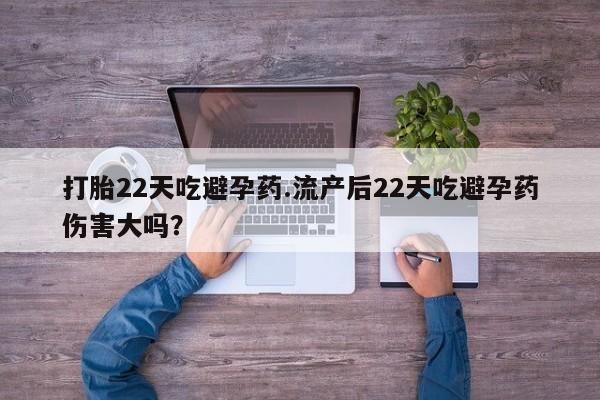 卖正品米索前列醇片微信打胎22天吃避孕药.流产后22天吃避孕药伤害大吗？