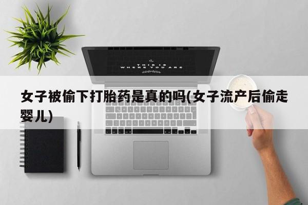 卖正品米索前列醇片微信女子被偷下打胎药是真的吗(女子流产后偷走婴儿)