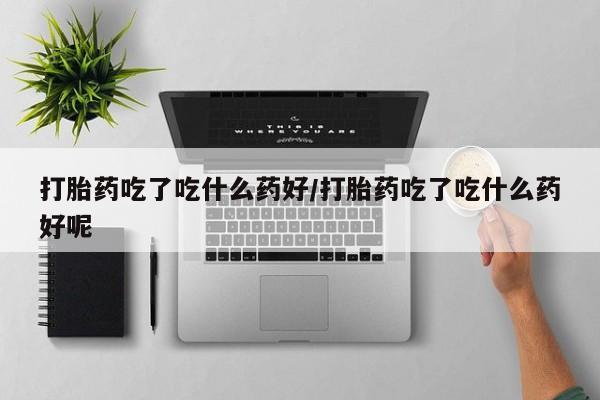 卖正品米索前列醇片微信打胎药吃了吃什么药好/打胎药吃了吃什么药好呢