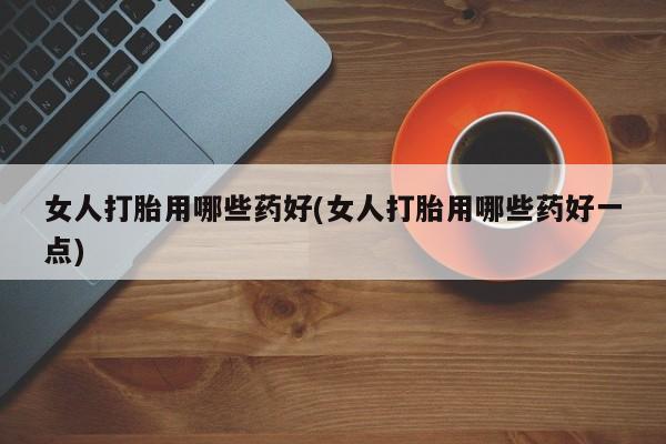 卖正品米索前列醇片微信女人打胎用哪些药好(女人打胎用哪些药好一点)
