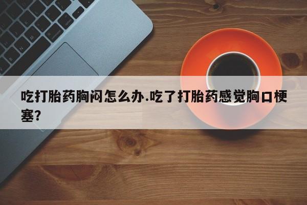 卖正品米索前列醇片微信吃打胎药胸闷怎么办.吃了打胎药感觉胸口梗塞？