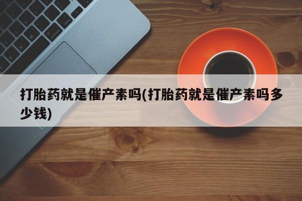 卖正品米索前列醇片微信打胎药就是催产素吗(打胎药就是催产素吗多少钱)