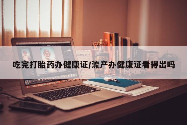 卖正品米索前列醇片微信吃完打胎药办健康证/流产办健康证看得出吗