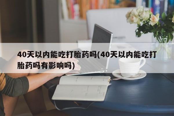 卖正品米索前列醇片微信40天以内能吃打胎药吗(40天以内能吃打胎药吗有影响吗)