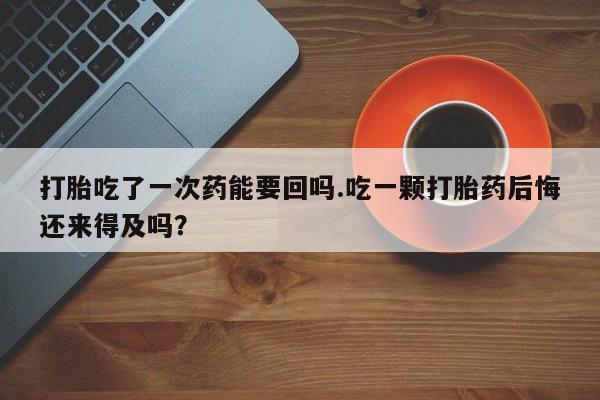 卖正品米索前列醇片微信打胎吃了一次药能要回吗.吃一颗打胎药后悔还来得及吗？