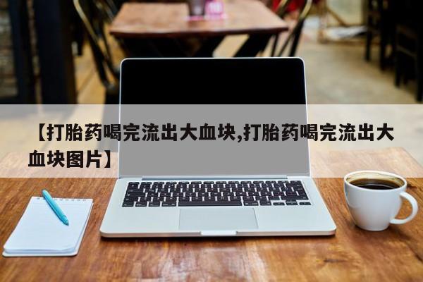 卖正品米索前列醇片微信【打胎药喝完流出大血块,打胎药喝完流出大血块图片】