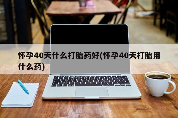 卖正品米索前列醇片微信怀孕40天什么打胎药好(怀孕40天打胎用什么药)