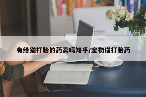 卖正品米索前列醇片微信有给猫打胎的药卖吗知乎/宠物猫打胎药