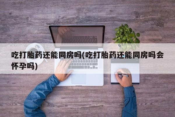 卖正品米索前列醇片微信吃打胎药还能同房吗(吃打胎药还能同房吗会怀孕吗)
