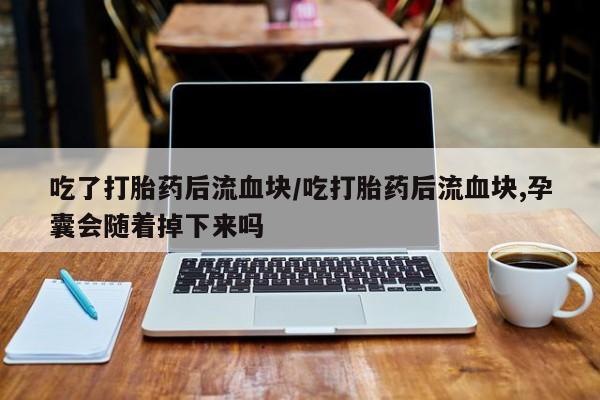 卖正品米索前列醇片微信吃了打胎药后流血块/吃打胎药后流血块,孕囊会随着掉下来吗