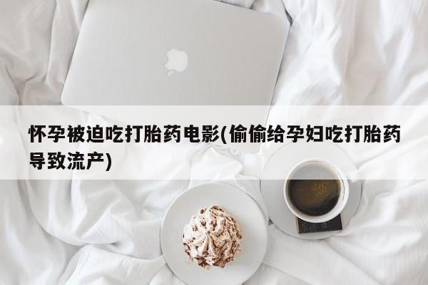 卖正品米索前列醇片微信怀孕被迫吃打胎药电影(偷偷给孕妇吃打胎药导致流产)