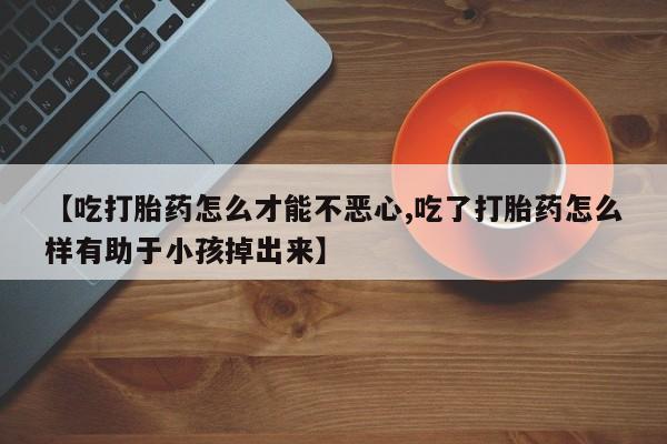 卖正品米索前列醇片微信【吃打胎药怎么才能不恶心,吃了打胎药怎么样有助于小孩掉出来】