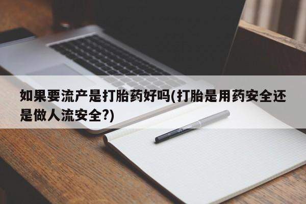卖正品米索前列醇片微信如果要流产是打胎药好吗(打胎是用药安全还是做人流安全?)