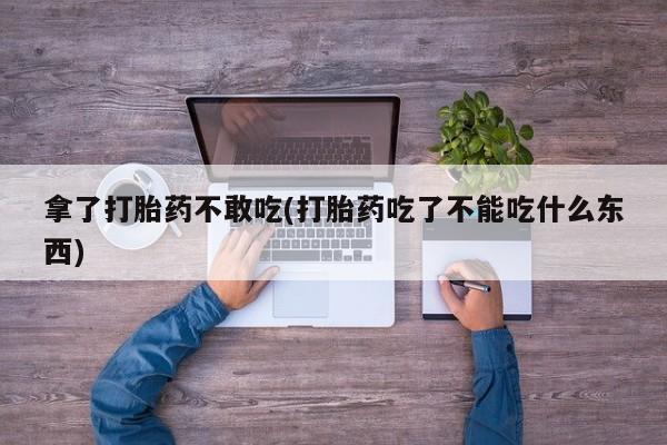 卖正品米索前列醇片微信拿了打胎药不敢吃(打胎药吃了不能吃什么东西)