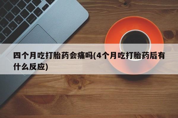 卖正品米索前列醇片微信四个月吃打胎药会痛吗(4个月吃打胎药后有什么反应)
