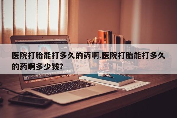 卖正品米索前列醇片微信医院打胎能打多久的药啊.医院打胎能打多久的药啊多少钱？