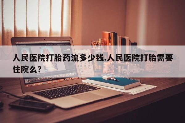 卖正品米索前列醇片微信人民医院打胎药流多少钱.人民医院打胎需要住院么？