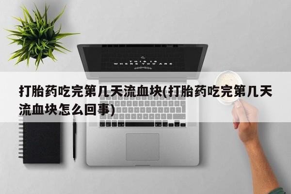 卖正品米索前列醇片微信打胎药吃完第几天流血块(打胎药吃完第几天流血块怎么回事)