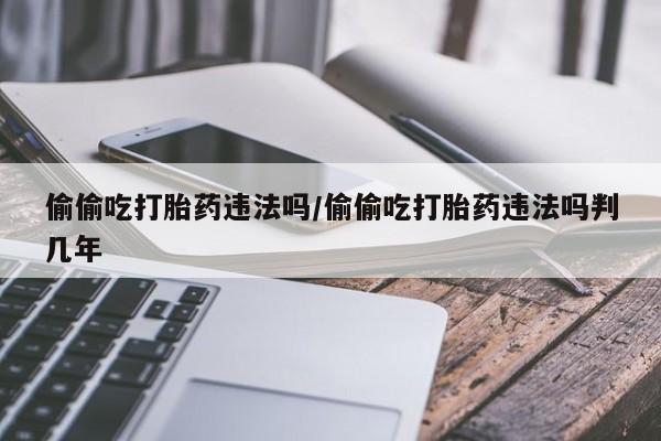 卖正品米索前列醇片微信偷偷吃打胎药违法吗/偷偷吃打胎药违法吗判几年
