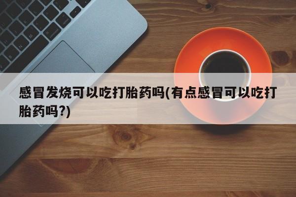 卖正品米索前列醇片微信感冒发烧可以吃打胎药吗(有点感冒可以吃打胎药吗?)