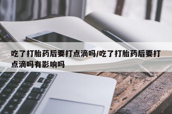 卖正品米索前列醇片微信吃了打胎药后要打点滴吗/吃了打胎药后要打点滴吗有影响吗