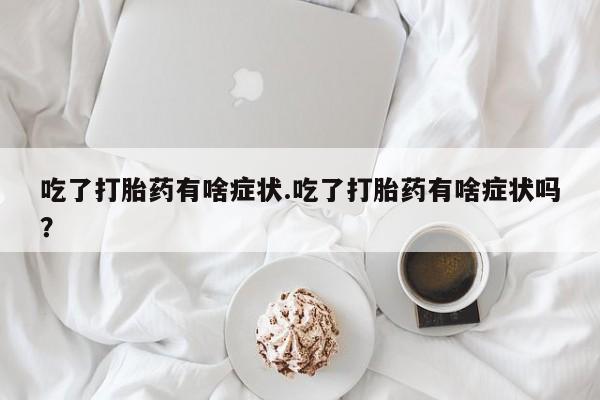 卖正品米索前列醇片微信吃了打胎药有啥症状.吃了打胎药有啥症状吗？