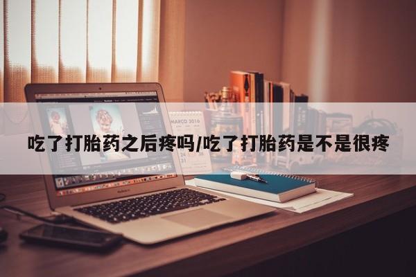 卖正品米索前列醇片微信吃了打胎药之后疼吗/吃了打胎药是不是很疼