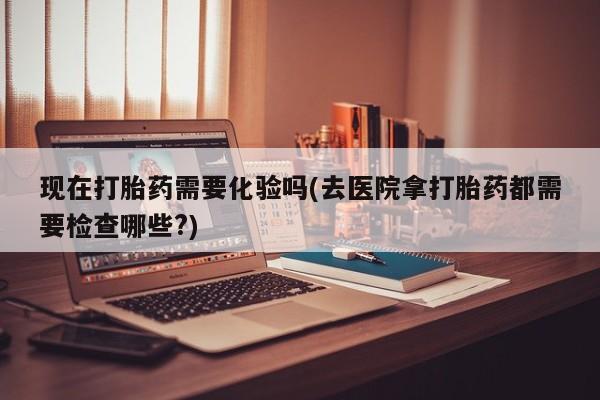 卖正品米索前列醇片微信现在打胎药需要化验吗(去医院拿打胎药都需要检查哪些?)