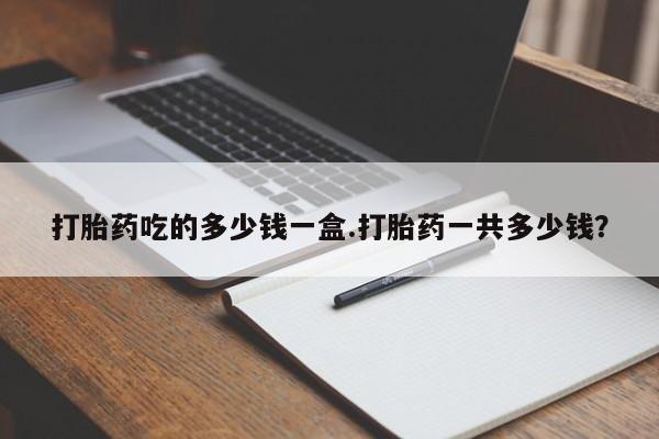 卖正品米索前列醇片微信打胎药吃的多少钱一盒.打胎药一共多少钱？