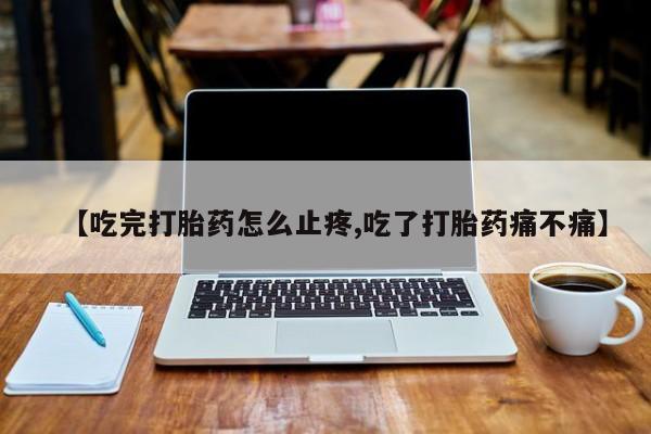 卖正品米索前列醇片微信【吃完打胎药怎么止疼,吃了打胎药痛不痛】