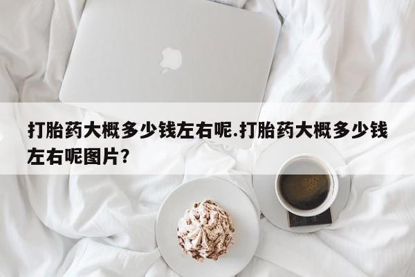 卖正品米索前列醇片微信打胎药大概多少钱左右呢.打胎药大概多少钱左右呢图片？