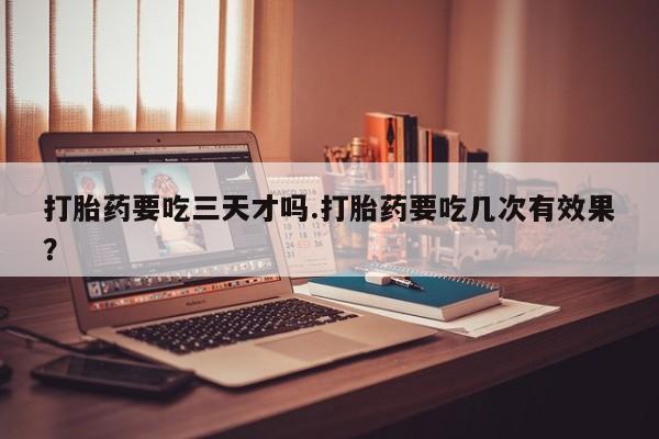 卖正品米索前列醇片微信打胎药要吃三天才吗.打胎药要吃几次有效果？