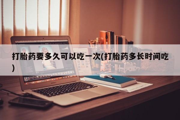 卖正品米索前列醇片微信打胎药要多久可以吃一次(打胎药多长时间吃)