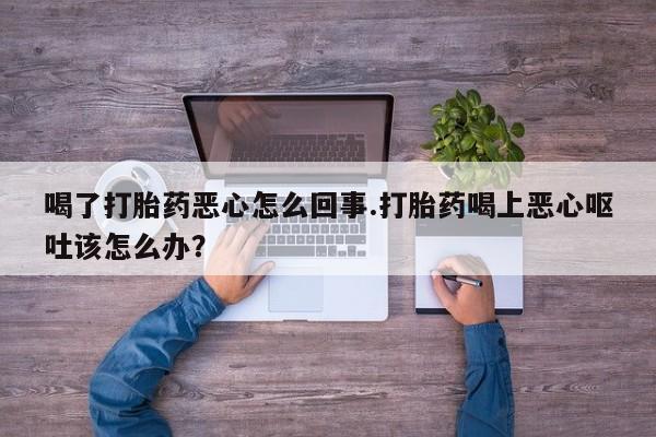 卖正品米索前列醇片微信喝了打胎药恶心怎么回事.打胎药喝上恶心呕吐该怎么办？