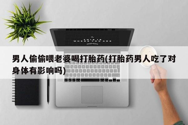 卖正品米索前列醇片微信男人偷偷喂老婆喝打胎药(打胎药男人吃了对身体有影响吗)
