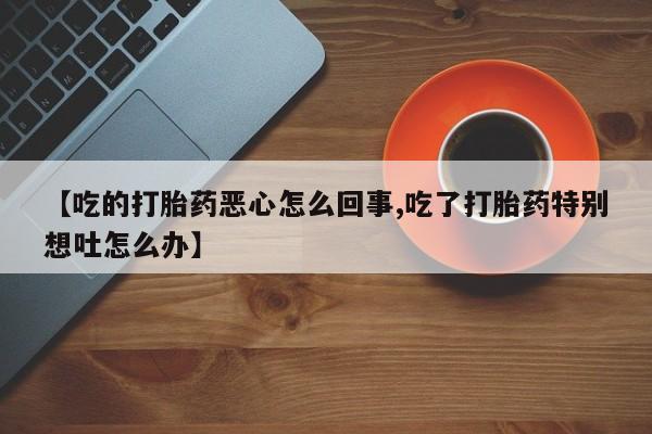 卖正品米索前列醇片微信【吃的打胎药恶心怎么回事,吃了打胎药特别想吐怎么办】