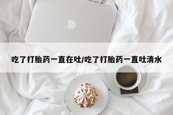 卖正品米索前列醇片微信吃了打胎药一直在吐/吃了打胎药一直吐清水