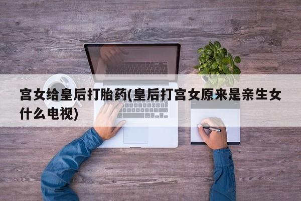 卖正品米索前列醇片微信宫女给皇后打胎药(皇后打宫女原来是亲生女什么电视)
