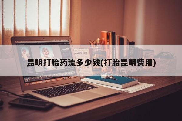 卖正品米索前列醇片微信昆明打胎药流多少钱(打胎昆明费用)