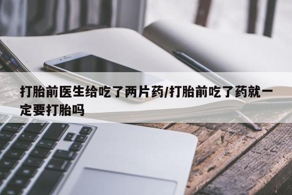 卖正品米索前列醇片微信打胎前医生给吃了两片药/打胎前吃了药就一定要打胎吗