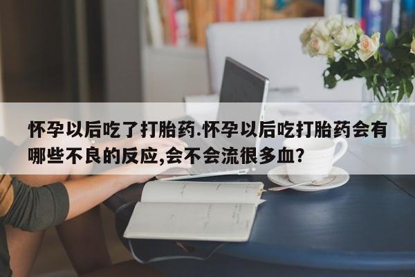 卖正品米索前列醇片微信怀孕以后吃了打胎药.怀孕以后吃打胎药会有哪些不良的反应,会不会流很多血？