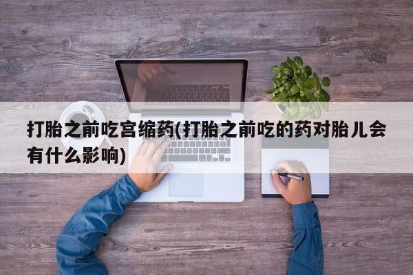 卖正品米索前列醇片微信打胎之前吃宫缩药(打胎之前吃的药对胎儿会有什么影响)