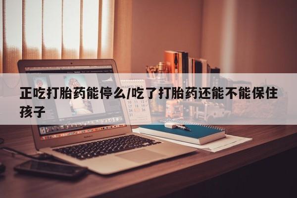 卖正品米索前列醇片微信正吃打胎药能停么/吃了打胎药还能不能保住孩子