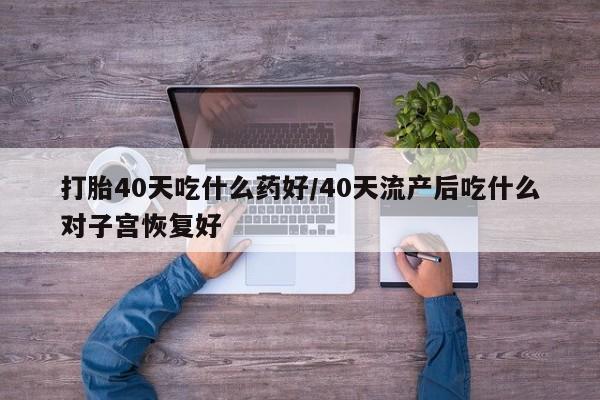 卖正品米索前列醇片微信打胎40天吃什么药好/40天流产后吃什么对子宫恢复好