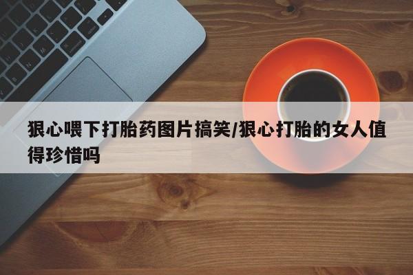 卖正品米索前列醇片微信狠心喂下打胎药图片搞笑/狠心打胎的女人值得珍惜吗