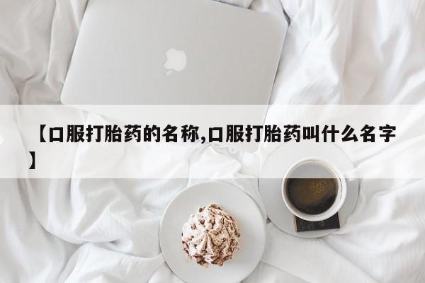 卖正品米索前列醇片微信【口服打胎药的名称,口服打胎药叫什么名字】