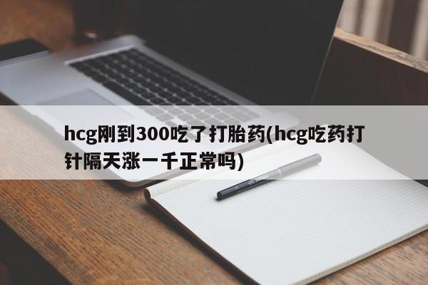 卖正品米索前列醇片微信hcg刚到300吃了打胎药(hcg吃药打针隔天涨一千正常吗)