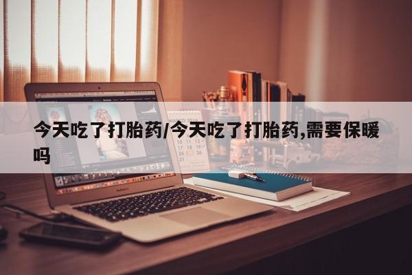 卖正品米索前列醇片微信今天吃了打胎药/今天吃了打胎药,需要保暖吗