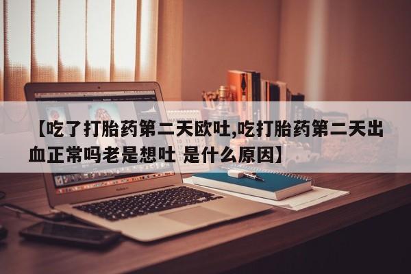 卖正品米索前列醇片微信【吃了打胎药第二天欧吐,吃打胎药第二天出血正常吗老是想吐 是什么原因】